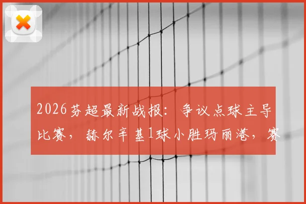 2026芬超最新战报：争议点球主导比赛，赫尔辛基1球小胜玛丽港，赛后分析及积分榜解读