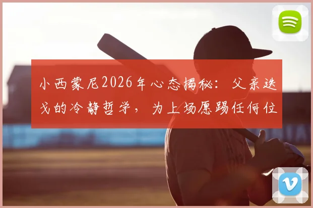 小西蒙尼2026年心态揭秘:父亲迭戈的冷静哲学,为上场愿踢任何位置的职业态度