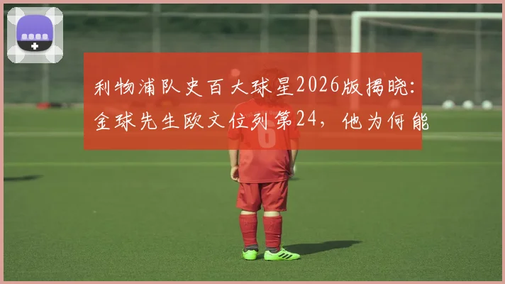 利物浦队史百大球星2026版揭晓:金球先生欧文位列第24,他为何能获此殊荣?