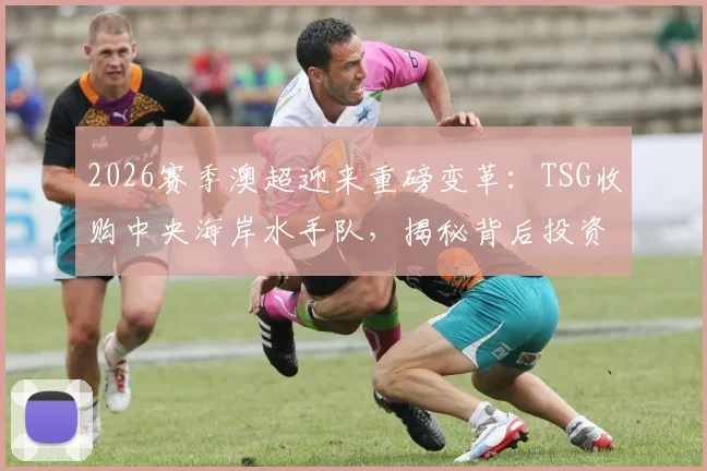 2026赛季澳超迎来重磅变革：TSG收购中央海岸水手队，揭秘背后投资逻辑与球迷前景