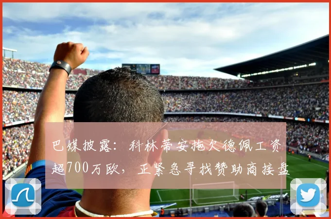 巴媒披露：科林蒂安拖欠德佩工资超700万欧，正紧急寻找赞助商接盘2026赛季困局