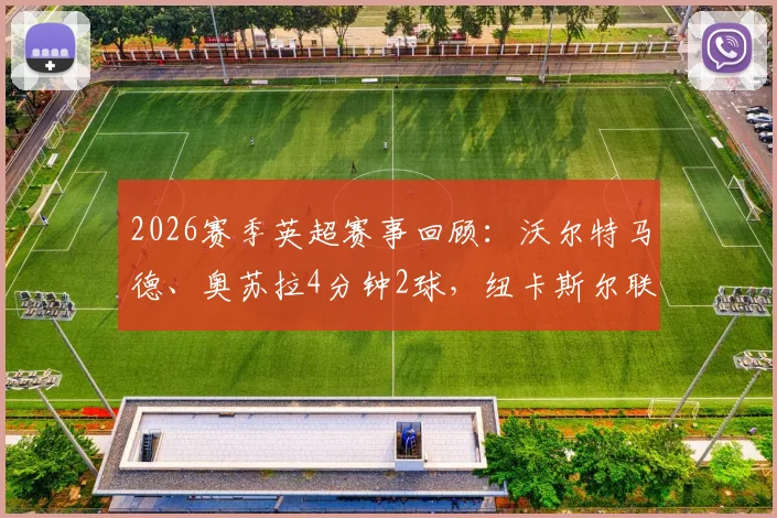 2026赛季英超赛事回顾：沃尔特马德、奥苏拉4分钟2球，纽卡斯尔联半场2-0完胜西汉姆联，战术解析与球员点评
