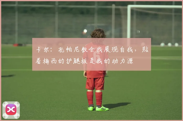 卡尔：孔帕尼教会我展现自我，贴着梅西的护腿板是我的动力源