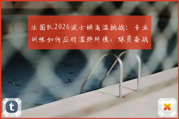 法国队2026波士顿高温挑战：专业训练如何应对湿热环境，球员备战策略全解析
