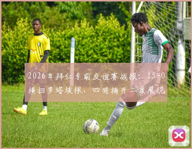 2026年拜仁季前友谊赛战报：15-0横扫罗塔埃根，四将梅开二度展现火热状态