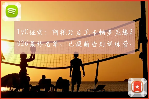 TyC证实：阿根廷后卫卡帕多无缘2026最终名单，已提前告别训练营，球员未来去向分析