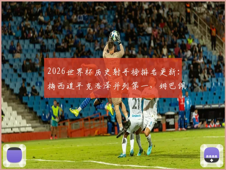 2026世界杯历史射手榜排名更新：梅西追平克洛泽并列第一，姆巴佩进球数升至并列第四详解
