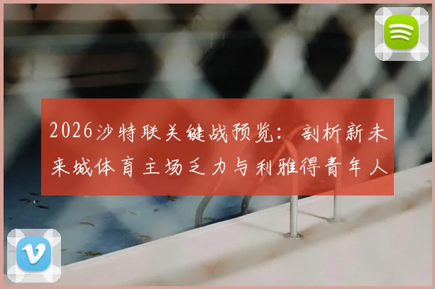 2026沙特联关键战预览：剖析新未来城体育主场乏力与利雅得青年人七轮不胜困局，附独家对阵前瞻与战术看点
