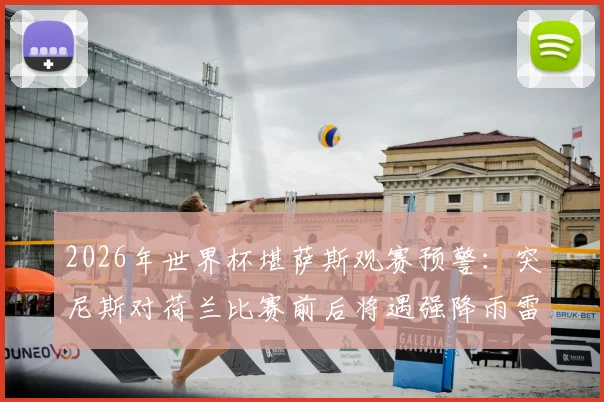 2026年世界杯堪萨斯观赛预警：突尼斯对荷兰比赛前后将遇强降雨雷暴，球迷出行与观赛指南