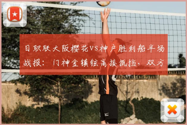日职联大阪樱花vs神户胜利船半场战报:门神金镇铉高接抵挡,双方0-0闷平,附关键数据与门将技术解读