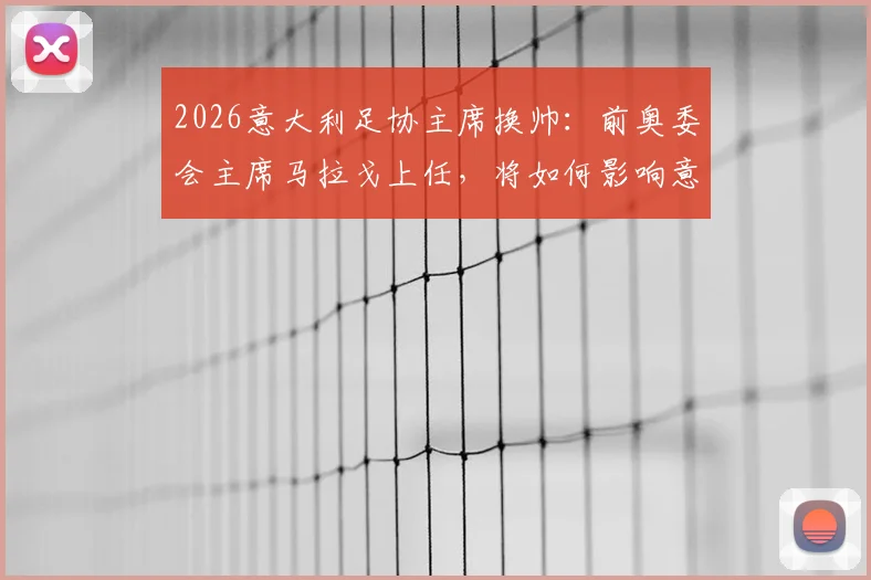 2026意大利足协主席换帅:前奥委会主席马拉戈上任,将如何影响意大利国家队与联赛未来?
