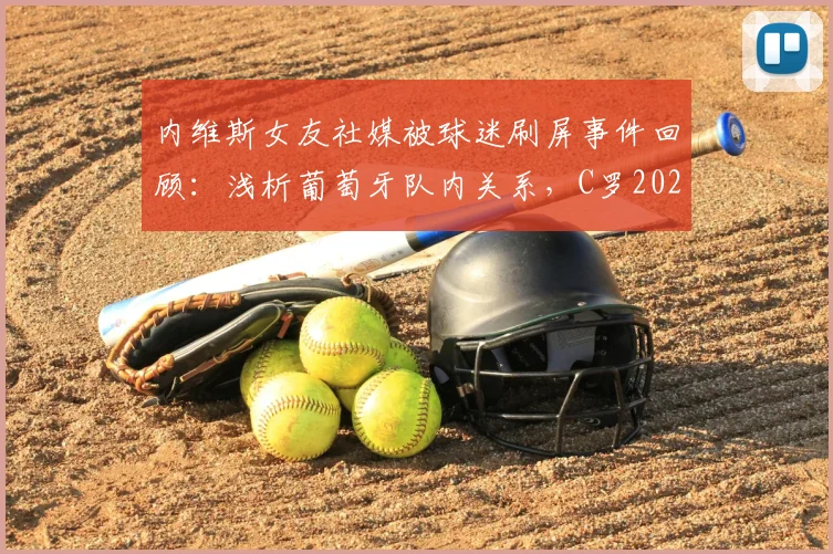 内维斯女友社媒被球迷刷屏事件回顾：浅析葡萄牙队内关系，C罗2026世界杯地位引热议