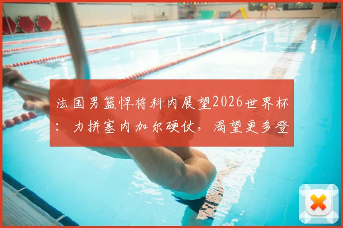 法国男篮悍将科内展望2026世界杯：力拼塞内加尔硬仗，渴望更多登场时间展现价值