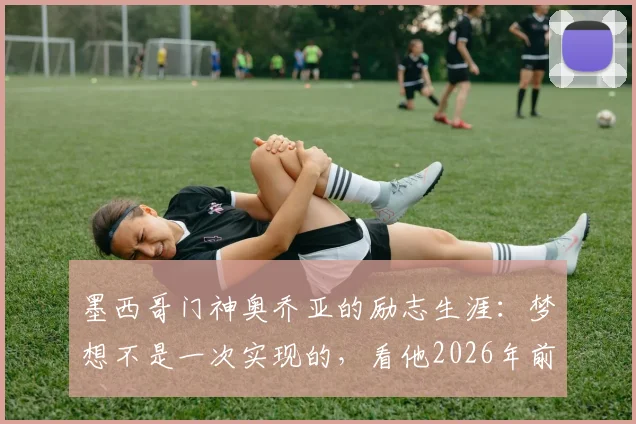 墨西哥门神奥乔亚的励志生涯：梦想不是一次实现的，看他2026年前如何每日奋斗
