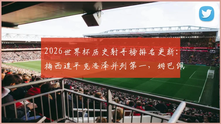 2026世界杯历史射手榜排名更新：梅西追平克洛泽并列第一，姆巴佩进球数升至并列第四详解