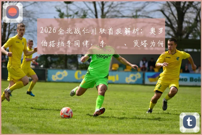 2026全北战仁川联首发解析：奥罗伯搭档李同律，李昇祐、莫塔为何替补？附历史交锋与球员看点
