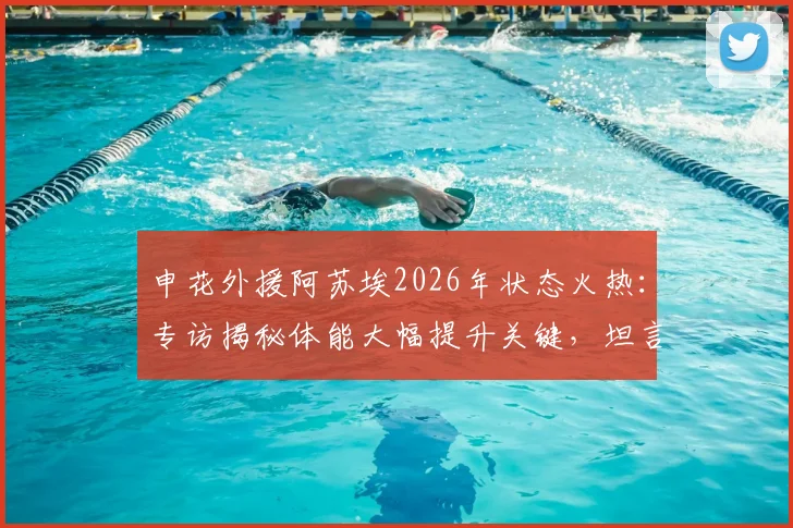 申花外援阿苏埃2026年状态火热：专访揭秘体能大幅提升关键，坦言进球助球队取胜最开心