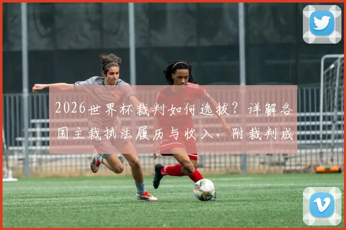2026世界杯裁判如何选拔？详解各国主裁执法履历与收入，附裁判成长路径