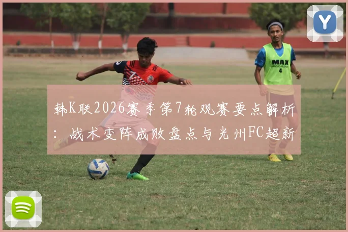 韩K联2026赛季第7轮观赛要点解析：战术变阵成败盘点与光州FC超新星破纪录全回顾