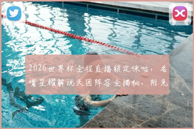 2026世界杯全程直播锁定咪咕，名嘴星耀解说天团阵容全揭秘，附免费观赛攻略
