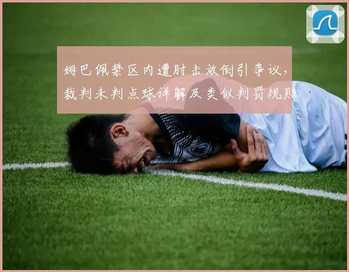 姆巴佩禁区内遭肘击放倒引争议，裁判未判点球详解及类似判罚规则分析