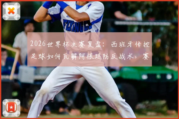 2026世界杯决赛复盘：西班牙传控足球如何瓦解阿根廷防反战术，赛后英媒犀利点评引热议