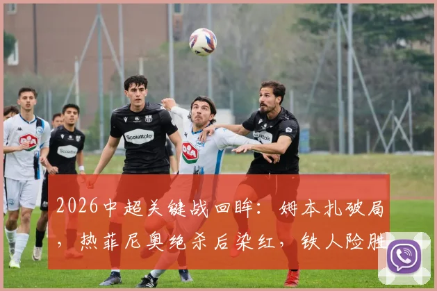 2026中超关键战回眸：姆本扎破局，热菲尼奥绝杀后染红，铁人险胜海港全记录与分析