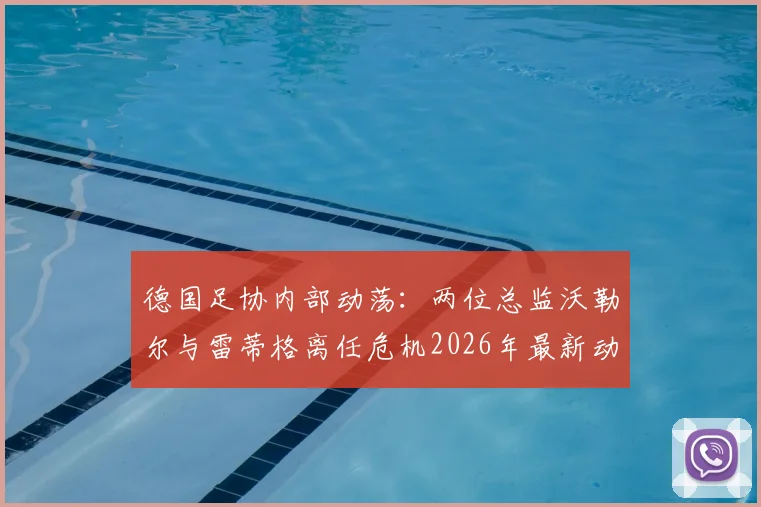 德国足协内部动荡：两位总监沃勒尔与雷蒂格离任危机2026年最新动态，管理层变动分析