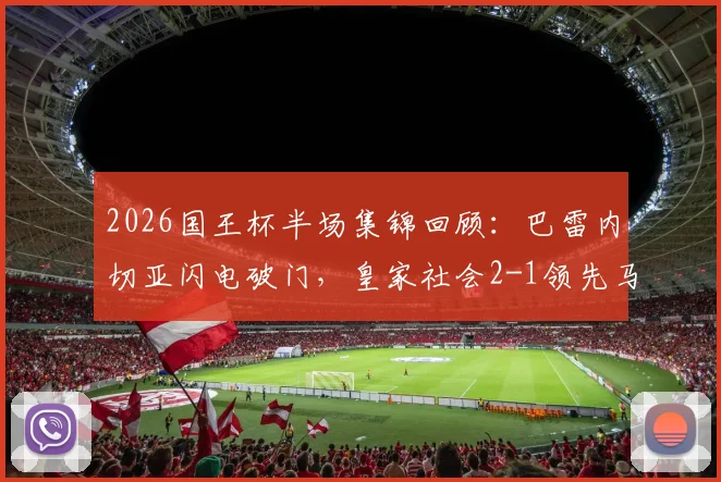 2026国王杯半场集锦回顾：巴雷内切亚闪电破门，皇家社会2-1领先马竞战术解析与全场数据