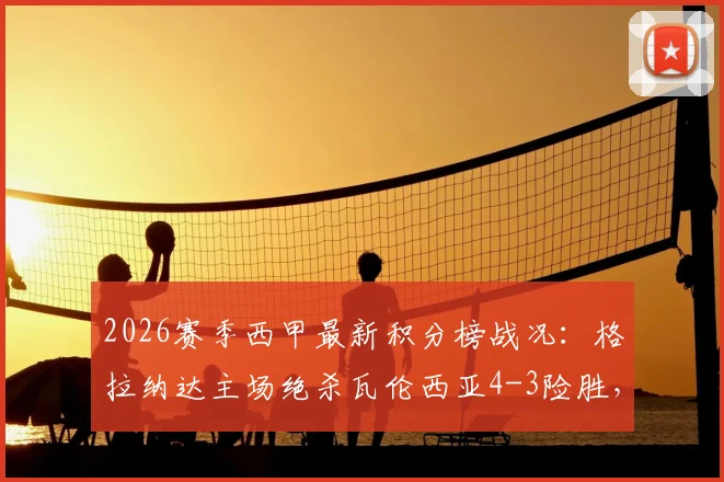 2026赛季西甲最新积分榜战况:格拉纳达主场绝杀瓦伦西亚4-3险胜,格拉梅开二度引球迷热议