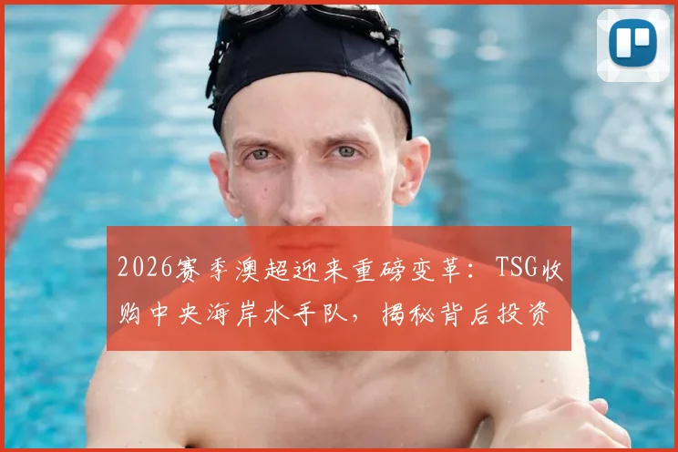 2026赛季澳超迎来重磅变革：TSG收购中央海岸水手队，揭秘背后投资逻辑与球迷前景