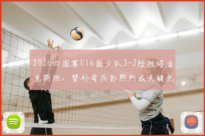 2026四国赛U16国少队3-2险胜塔吉克斯坦，替补奇兵彭熙然成关键先生，附全场技战术解析
