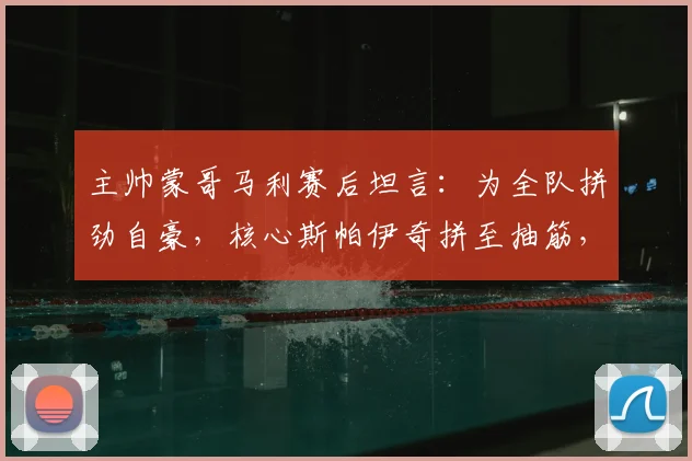 主帅蒙哥马利赛后坦言：为全队拼劲自豪，核心斯帕伊奇拼至抽筋，2026赛季坚韧精神获赞