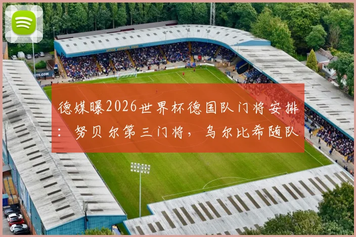 德媒曝2026世界杯德国队门将安排：努贝尔第三门将，乌尔比希随队陪练，门将竞争格局详解