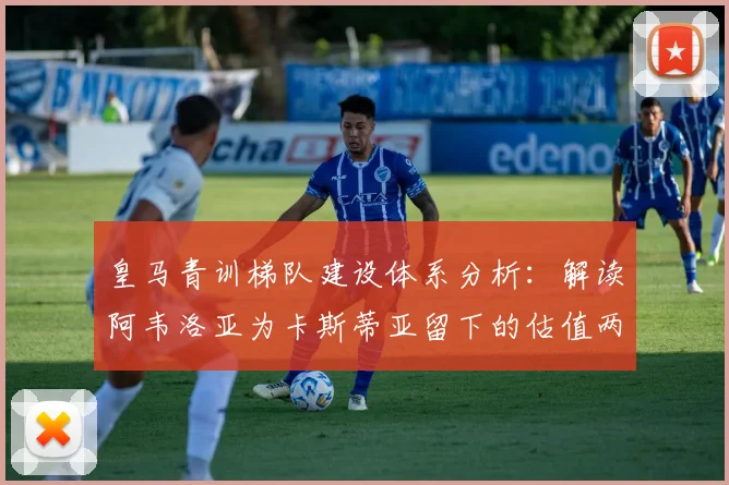 皇马青训梯队建设体系分析:解读阿韦洛亚为卡斯蒂亚留下的估值两亿“黄金工厂”