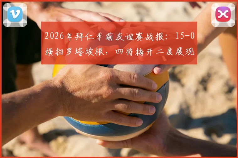 2026年拜仁季前友谊赛战报：15-0横扫罗塔埃根，四将梅开二度展现火热状态
