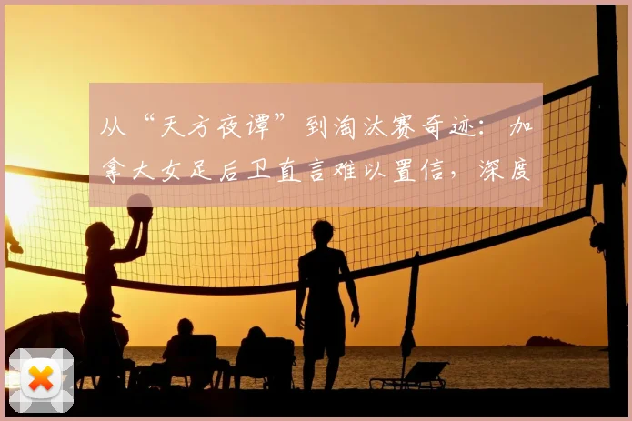 从“天方夜谭”到淘汰赛奇迹:加拿大女足后卫直言难以置信,深度解析2026世界杯晋级之路