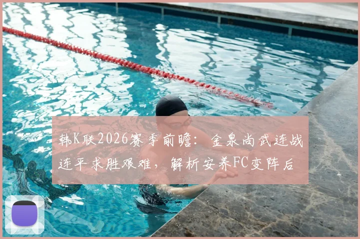 韩K联2026赛季前瞻：金泉尚武连战连平求胜艰难，解析安养FC变阵后的实战威胁