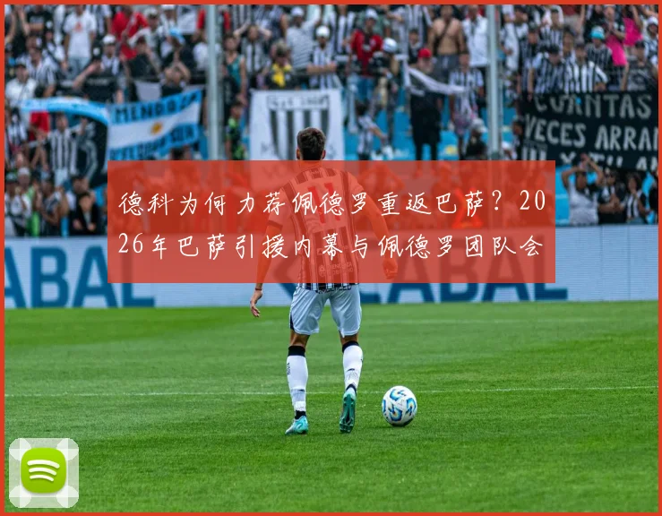 德科为何力荐佩德罗重返巴萨？2026年巴萨引援内幕与佩德罗团队会面详情解读
