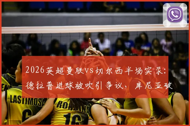 2026英超曼联vs切尔西半场实录：德拉普进球被吹引争议，库尼亚破门暂1-0领先，附关键数据统计与判罚分析