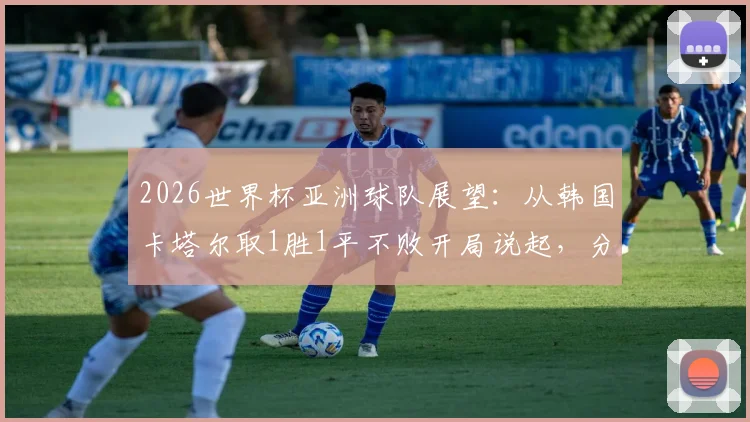 2026世界杯亚洲球队展望：从韩国卡塔尔取1胜1平不败开局说起，分析亚洲足球真实竞争力与爆冷可能