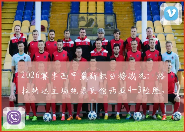2026赛季西甲最新积分榜战况：格拉纳达主场绝杀瓦伦西亚4-3险胜，格拉梅开二度引球迷热议