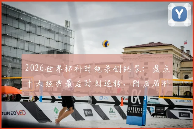 2026世界杯补时绝杀创纪录：盘点十大经典最后时刻逆转，附历届补时进球数据统计