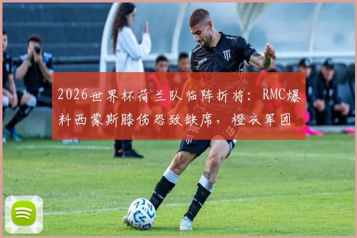 2026世界杯荷兰队临阵折将：RMC爆料西蒙斯膝伤恐致缺席，橙衣军团前景蒙上阴影