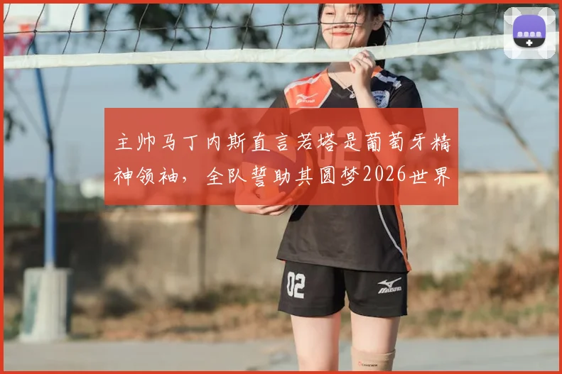 主帅马丁内斯直言若塔是葡萄牙精神领袖，全队誓助其圆梦2026世界杯，阵容前景分析