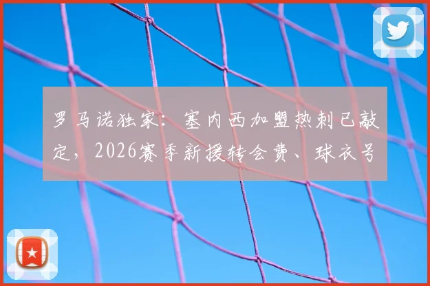 罗马诺独家：塞内西加盟热刺已敲定，2026赛季新援转会费、球衣号码及技术特点全解析