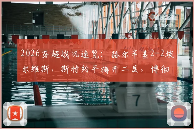 2026芬超战况速览：赫尔辛基2-2埃尔维斯，斯特约平梅开二度，博彻斯绝平抢分
