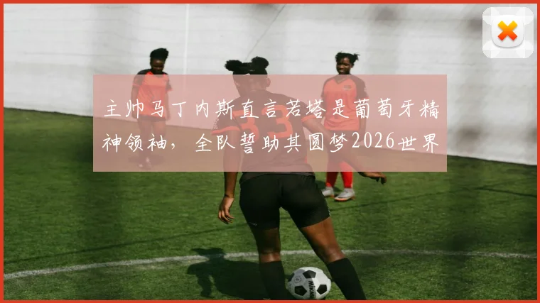 主帅马丁内斯直言若塔是葡萄牙精神领袖，全队誓助其圆梦2026世界杯，阵容前景分析