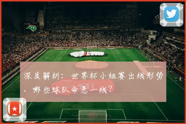 深度解析：世界杯小组赛出线形势，哪些球队命悬一线？