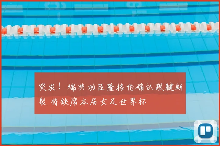 突发！瑞典功臣隆格伦确认跟腱断裂 将缺席本届女足世界杯